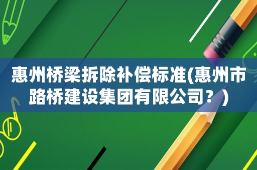 惠州橋梁拆除補(bǔ)償標(biāo)準(zhǔn)(惠州市路橋建設(shè)集團(tuán)有限公司？)