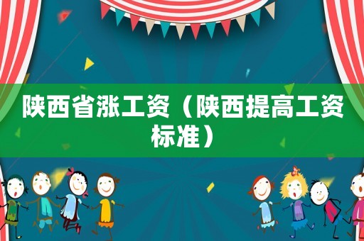 陜西省漲工資（陜西提高工資標(biāo)準(zhǔn)）