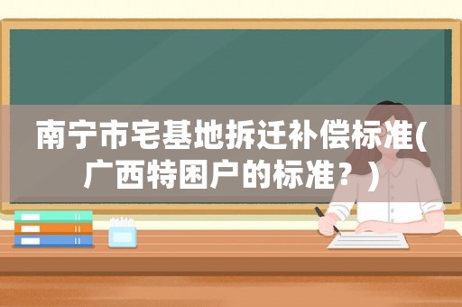 南寧市宅基地拆遷補(bǔ)償標(biāo)準(zhǔn)(廣西特困戶的標(biāo)準(zhǔn)？)