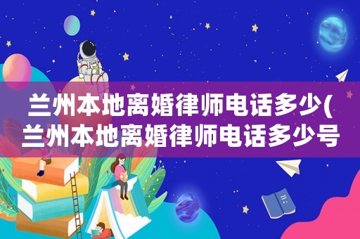 蘭州本地離婚律師電話(huà)多少(蘭州本地離婚律師電話(huà)多少號(hào))