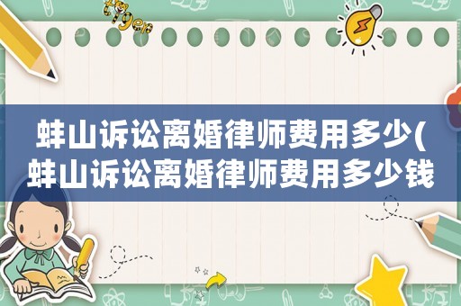 蚌山訴訟離婚律師費(fèi)用多少(蚌山訴訟離婚律師費(fèi)用多少錢(qián))