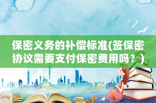 保密義務(wù)的補(bǔ)償標(biāo)準(zhǔn)(簽保密協(xié)議需要支付保密費(fèi)用嗎？)