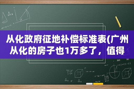 從化政府征地補(bǔ)償標(biāo)準(zhǔn)表(廣州從化的房子也1萬多了，值得投資嗎？)