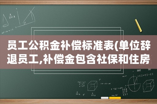 員工公積金補(bǔ)償標(biāo)準(zhǔn)表(單位辭退員工,補(bǔ)償金包含社保和住房公積金基數(shù)嗎)