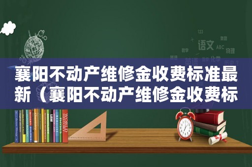 襄陽不動產(chǎn)維修金收費標準最新（襄陽不動產(chǎn)維修金收費標準）