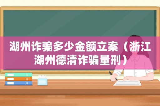 湖州詐騙多少金額立案（浙江湖州德清詐騙量刑）