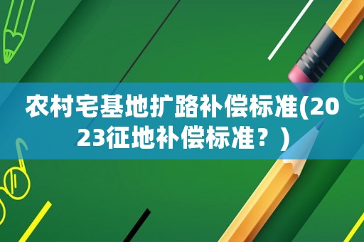 農(nóng)村宅基地擴路補償標準(2023征地補償標準？)