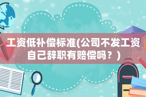 工資低補(bǔ)償標(biāo)準(zhǔn)(公司不發(fā)工資自己辭職有賠償嗎？)