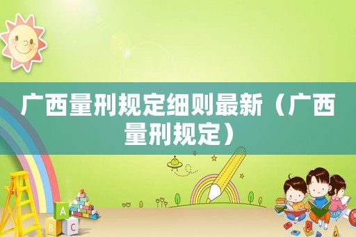 廣西量刑規(guī)定細(xì)則最新（廣西量刑規(guī)定）