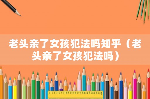 老頭親了女孩犯法嗎知乎（老頭親了女孩犯法嗎）