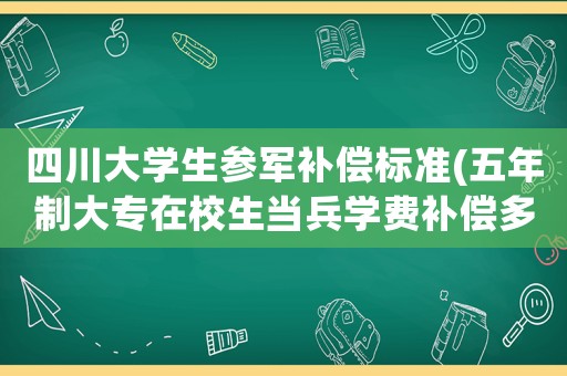 四川大學(xué)生參軍補(bǔ)償標(biāo)準(zhǔn)(五年制大專在校生當(dāng)兵學(xué)費(fèi)補(bǔ)償多少？)