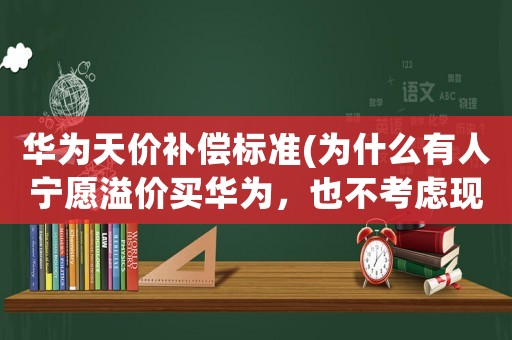 華為天價(jià)補(bǔ)償標(biāo)準(zhǔn)(為什么有人寧愿溢價(jià)買華為，也不考慮現(xiàn)貨有性價(jià)比的小米手機(jī)？)
