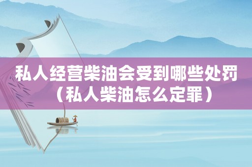 私人經(jīng)營柴油會受到哪些處罰（私人柴油怎么定罪）