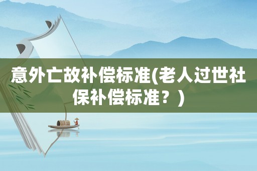 意外亡故補(bǔ)償標(biāo)準(zhǔn)(老人過世社保補(bǔ)償標(biāo)準(zhǔn)？)