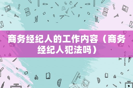 商務(wù)經(jīng)紀(jì)人的工作內(nèi)容（商務(wù)經(jīng)紀(jì)人犯法嗎）