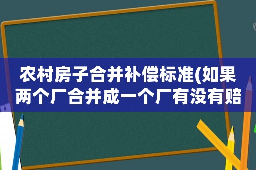 農(nóng)村房子合并補(bǔ)償標(biāo)準(zhǔn)(如果兩個(gè)廠合并成一個(gè)廠有沒(méi)有賠償呢怎么個(gè)賠法)