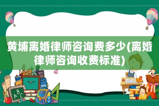 黃埔離婚律師咨詢費(fèi)多少(離婚律師咨詢收費(fèi)標(biāo)準(zhǔn))