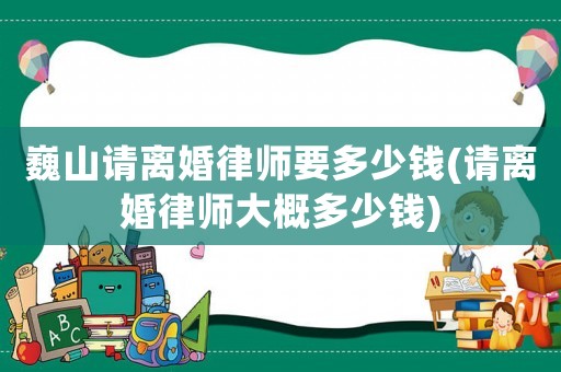 巍山請離婚律師要多少錢(請離婚律師大概多少錢)