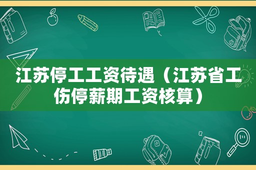 江蘇停工工資待遇（江蘇省工傷停薪期工資核算）