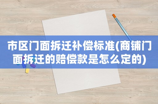 市區(qū)門面拆遷補(bǔ)償標(biāo)準(zhǔn)(商鋪門面拆遷的賠償款是怎么定的)