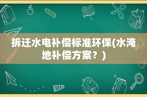 拆遷水電補(bǔ)償標(biāo)準(zhǔn)環(huán)保(水淹地補(bǔ)償方案？)