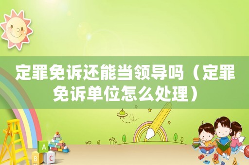 定罪免訴還能當領導嗎（定罪免訴單位怎么處理）