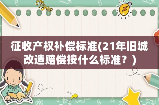 征收產(chǎn)權(quán)補(bǔ)償標(biāo)準(zhǔn)(21年舊城改造賠償按什么標(biāo)準(zhǔn)？)