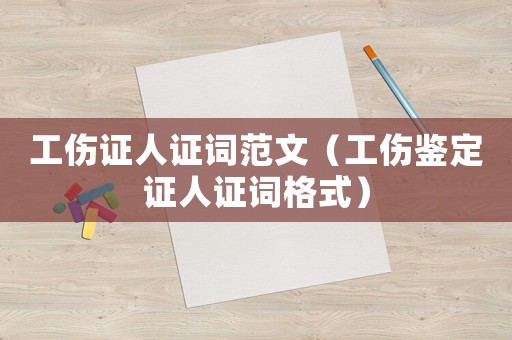 工傷證人證詞范文（工傷鑒定證人證詞格式）