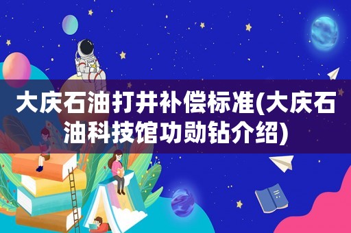 大慶石油打井補(bǔ)償標(biāo)準(zhǔn)(大慶石油科技館功勛鉆介紹)