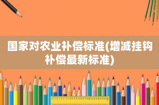 國(guó)家對(duì)農(nóng)業(yè)補(bǔ)償標(biāo)準(zhǔn)(增減掛鉤補(bǔ)償最新標(biāo)準(zhǔn))
