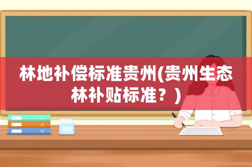林地補(bǔ)償標(biāo)準(zhǔn)貴州(貴州生態(tài)林補(bǔ)貼標(biāo)準(zhǔn)？)