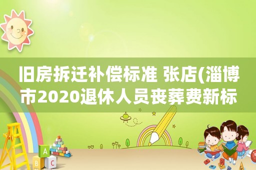 舊房拆遷補(bǔ)償標(biāo)準(zhǔn) 張店(淄博市2020退休人員喪葬費(fèi)新標(biāo)準(zhǔn))