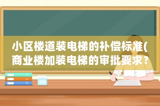 小區(qū)樓道裝電梯的補償標準(商業(yè)樓加裝電梯的審批要求？)