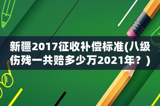 新疆2017征收補償標準(八級傷殘一共賠多少萬2021年？)