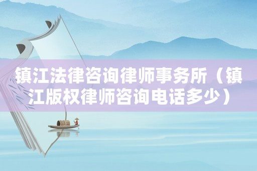 鎮(zhèn)江法律咨詢律師事務(wù)所（鎮(zhèn)江版權(quán)律師咨詢電話多少）