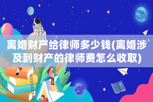 離婚財產給律師多少錢(離婚涉及到財產的律師費怎么收取)