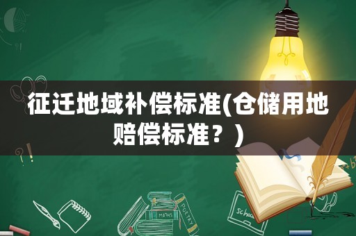 征遷地域補(bǔ)償標(biāo)準(zhǔn)(倉(cāng)儲(chǔ)用地賠償標(biāo)準(zhǔn)？)