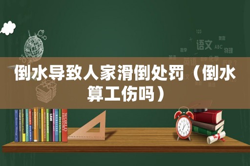 倒水導(dǎo)致人家滑倒處罰（倒水算工傷嗎）