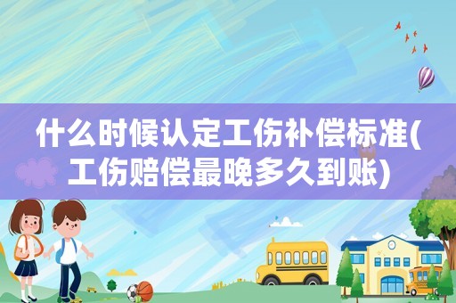 什么時候認定工傷補償標準(工傷賠償最晚多久到賬)
