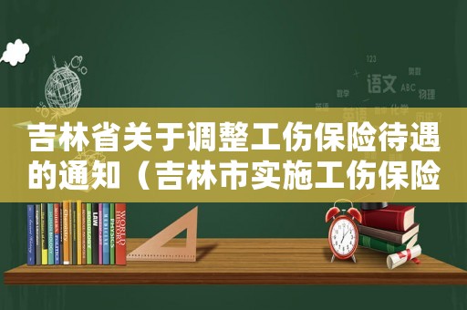 吉林省關于調整工傷保險待遇的通知（吉林市實施工傷保險條例辦法）