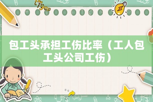 包工頭承擔(dān)工傷比率（工人包工頭公司工傷）