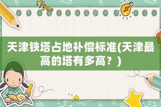 天津鐵塔占地補(bǔ)償標(biāo)準(zhǔn)(天津最高的塔有多高？)