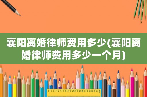 襄陽離婚律師費(fèi)用多少(襄陽離婚律師費(fèi)用多少一個月)