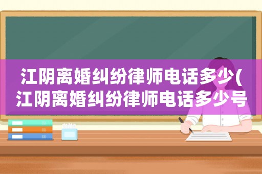 江陰離婚糾紛律師電話多少(江陰離婚糾紛律師電話多少號)