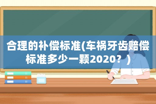 合理的補償標準(車禍牙齒賠償標準多少一顆2020？)