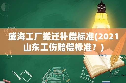 威海工廠搬遷補(bǔ)償標(biāo)準(zhǔn)(2021山東工傷賠償標(biāo)準(zhǔn)？)