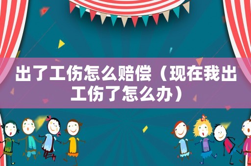 出了工傷怎么賠償（現(xiàn)在我出工傷了怎么辦）