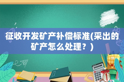 征收開(kāi)發(fā)礦產(chǎn)補(bǔ)償標(biāo)準(zhǔn)(采出的礦產(chǎn)怎么處理？)