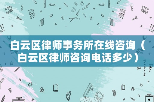 白云區(qū)律師事務(wù)所在線咨詢（白云區(qū)律師咨詢電話多少）