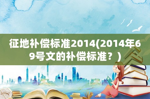 征地補償標(biāo)準(zhǔn)2014(2014年69號文的補償標(biāo)準(zhǔn)？)